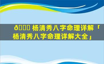 🐕 杨清秀八字命理详解「杨清秀八字命理详解大全」